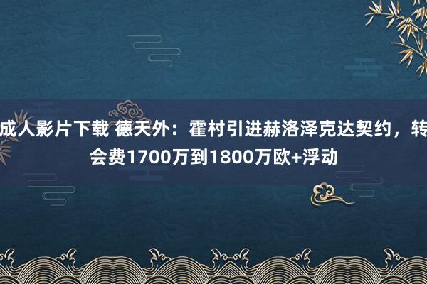 成人影片下载 德天外：霍村引进赫洛泽克达契约，转会费1700万到1800万欧+浮动