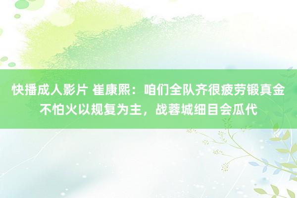 快播成人影片 崔康熙：咱们全队齐很疲劳锻真金不怕火以规复为主，战蓉城细目会瓜代