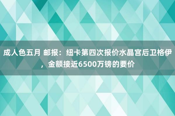 成人色五月 邮报：纽卡第四次报价水晶宫后卫格伊，金额接近6500万镑的要价