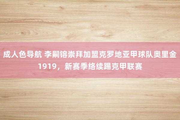 成人色导航 李嗣镕崇拜加盟克罗地亚甲球队奥里金1919，新赛季络续踢克甲联赛