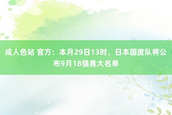 成人色站 官方：本月29日13时，日本国度队将公布9月18强赛大名单