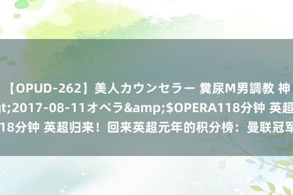 【OPUD-262】美人カウンセラー 糞尿M男調教 神崎まゆみ</a>2017-08-11オペラ&$OPERA118分钟 英超归来！回来英超元年的积分榜：曼联冠军，3-5名均已左迁