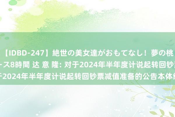 【IDBD-247】絶世の美女達がおもてなし！夢の桃源郷 IP風俗街 VIPコース8時間 达 意 隆: 对于2024年半年度计说起转回钞票减值准备的公告本体纲领