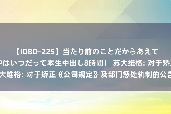 【IDBD-225】当たり前のことだからあえて言わなかったけど…IPはいつだって本生中出し8時間！ 苏大维格: 对于矫正《公司规定》及部门惩处轨制的公告本色摘抄