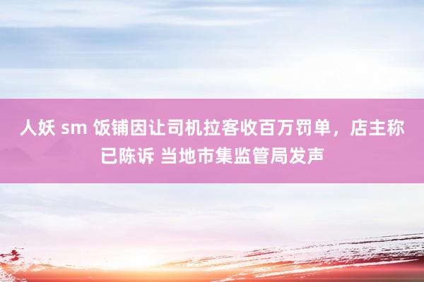 人妖 sm 饭铺因让司机拉客收百万罚单，店主称已陈诉 当地市集监管局发声