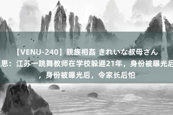 【VENU-240】親族相姦 きれいな叔母さん 高梨あゆみ 追思：江苏一跳舞教师在学校躲避21年，身份被曝光后，令家长后怕