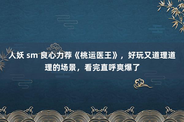 人妖 sm 良心力荐《桃运医王》，好玩又道理道理的场景，看完直呼爽爆了