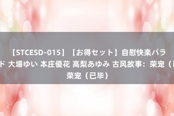 【STCESD-015】【お得セット】自慰快楽パラノイド 大場ゆい 本庄優花 高梨あゆみ 古风故事：荣宠（已毕）