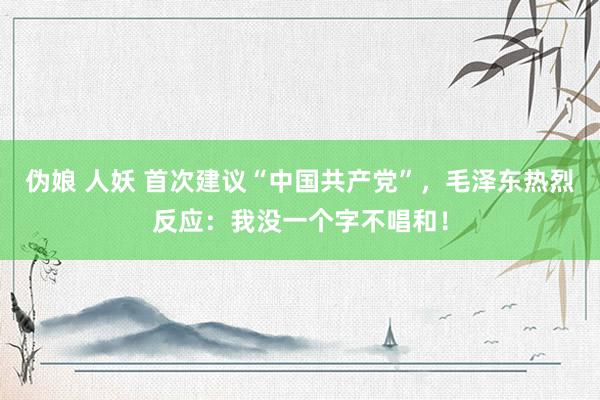 伪娘 人妖 首次建议“中国共产党”，毛泽东热烈反应：我没一个字不唱和！