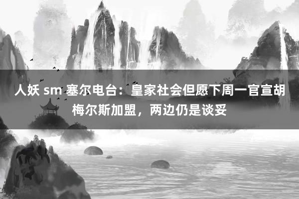 人妖 sm 塞尔电台：皇家社会但愿下周一官宣胡梅尔斯加盟，两边仍是谈妥