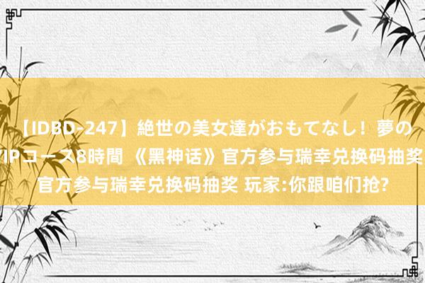 【IDBD-247】絶世の美女達がおもてなし！夢の桃源郷 IP風俗街 VIPコース8時間 《黑神话》官方参与瑞幸兑换码抽奖 玩家:你跟咱们抢?