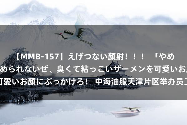 【MMB-157】えげつない顔射！！！ 「やめて！」と言われたってやめられないぜ、臭くて粘っこいザーメンを可愛いお顔にぶっかけろ！ 中海油服天津片区举办员工子女暑期托管班