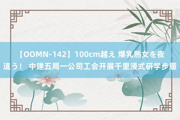 【OOMN-142】100cm越え 爆乳熟女を夜這う！ 中建五局一公司工会开展千里浸式研学步履