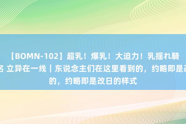 【BOMN-102】超乳！爆乳！大迫力！乳揺れ騎乗位 100名 立异在一线｜东说念主们在这里看到的，约略即是改日的样式