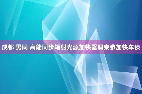 成都 男同 高能同步辐射光源加快器调束参加快车谈