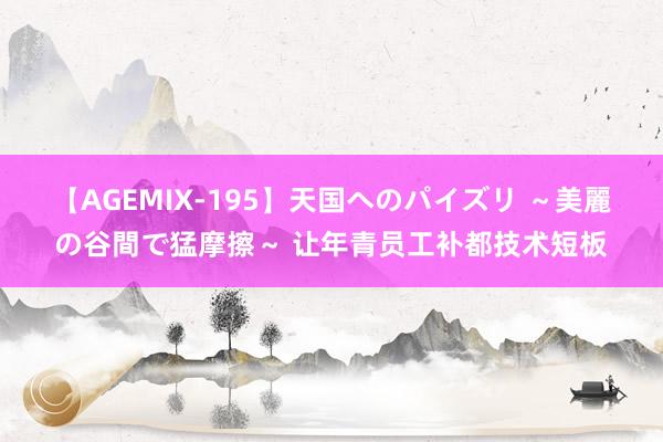 【AGEMIX-195】天国へのパイズリ ～美麗の谷間で猛摩擦～ 让年青员工补都技术短板