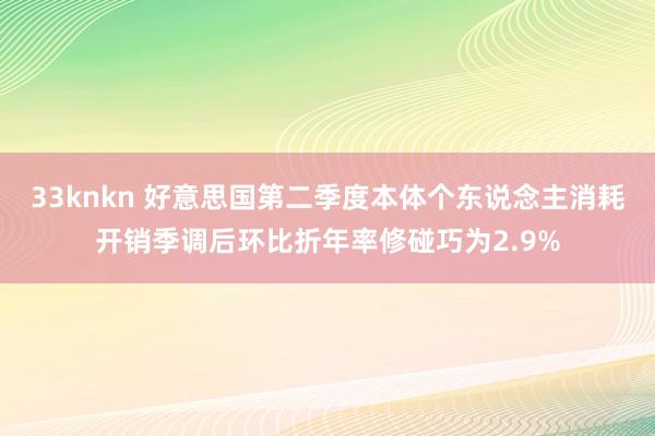 33knkn 好意思国第二季度本体个东说念主消耗开销季调后环比折年率修碰巧为2.9%