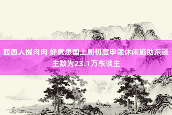 西西人提肉肉 好意思国上周初度申领休闲施助东谈主数为23.1万东谈主