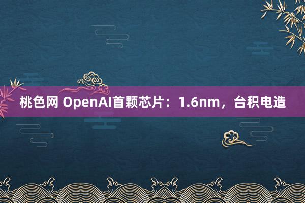 桃色网 OpenAI首颗芯片：1.6nm，台积电造