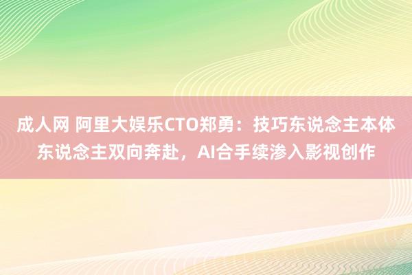 成人网 阿里大娱乐CTO郑勇：技巧东说念主本体东说念主双向奔赴，AI合手续渗入影视创作