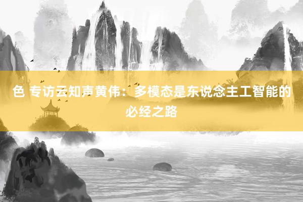 色 专访云知声黄伟：多模态是东说念主工智能的必经之路