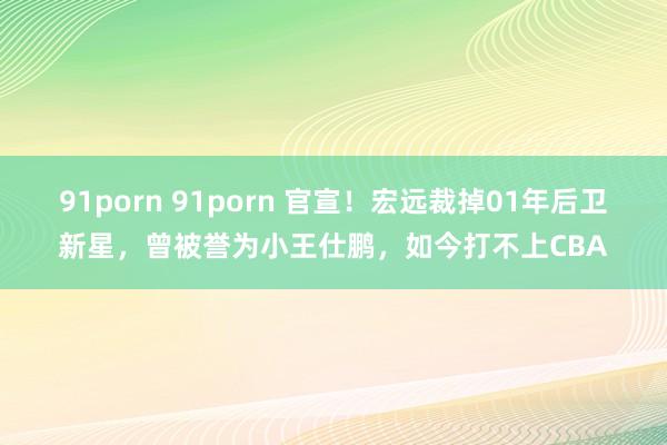 91porn 91porn 官宣！宏远裁掉01年后卫新星，曾被誉为小王仕鹏，如今打不上CBA