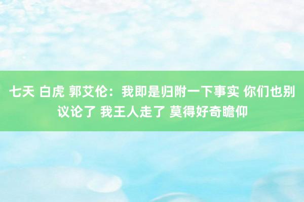 七天 白虎 郭艾伦：我即是归附一下事实 你们也别议论了 我王人走了 莫得好奇瞻仰