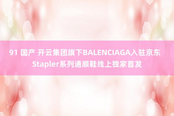 91 国产 开云集团旗下BALENCIAGA入驻京东  Stapler系列通顺鞋线上独家首发