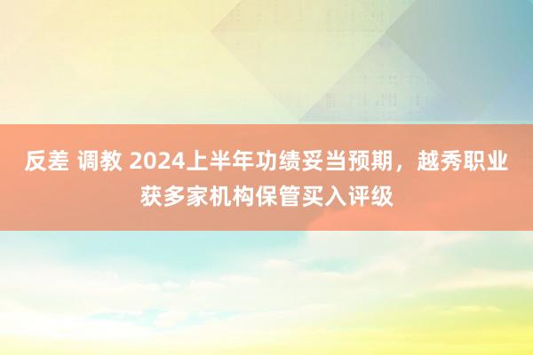 反差 调教 2024上半年功绩妥当预期，越秀职业获多家机构保管买入评级