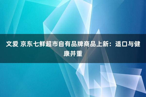 文爱 京东七鲜超市自有品牌商品上新：适口与健康并重