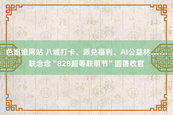 色姐姐网站 八城打卡、派兑福利、AI公益林……联念念“828超等联萌节”圆善收官