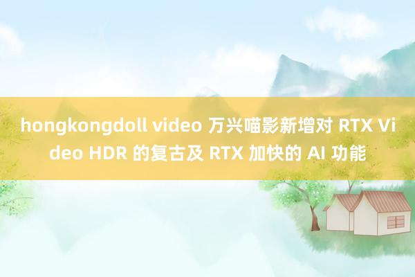 hongkongdoll video 万兴喵影新增对 RTX Video HDR 的复古及 RTX 加快的 AI 功能