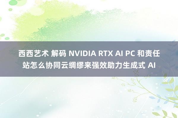 西西艺术 解码 NVIDIA RTX AI PC 和责任站怎么协同云绸缪来强效助力生成式 AI