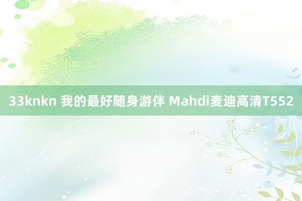 33knkn 我的最好随身游伴 Mahdi麦迪高清T552