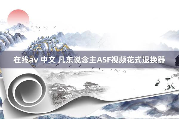 在线av 中文 凡东说念主ASF视频花式退换器