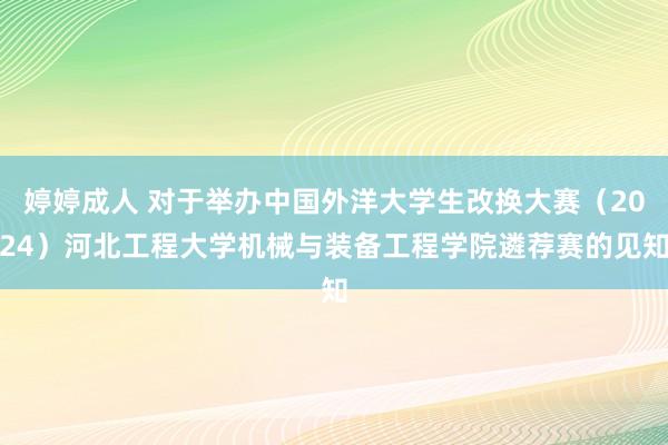 婷婷成人 对于举办中国外洋大学生改换大赛（2024）河北工程大学机械与装备工程学院遴荐赛的见知