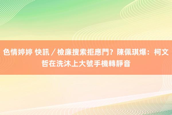 色情婷婷 快訊／檢廉搜索拒應門？陳佩琪爆：柯文哲在洗沐上大號　手機轉靜音