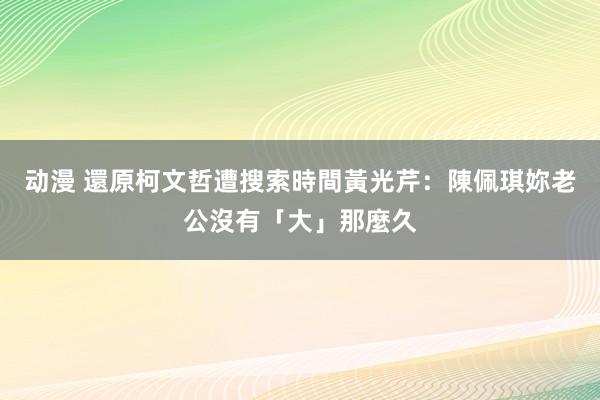 动漫 還原柯文哲遭搜索時間　黃光芹：陳佩琪妳老公沒有「大」那麼久