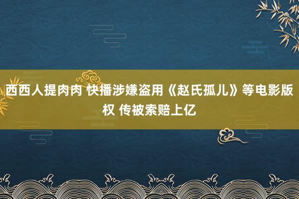 西西人提肉肉 快播涉嫌盗用《赵氏孤儿》等电影版权 传被索赔上亿