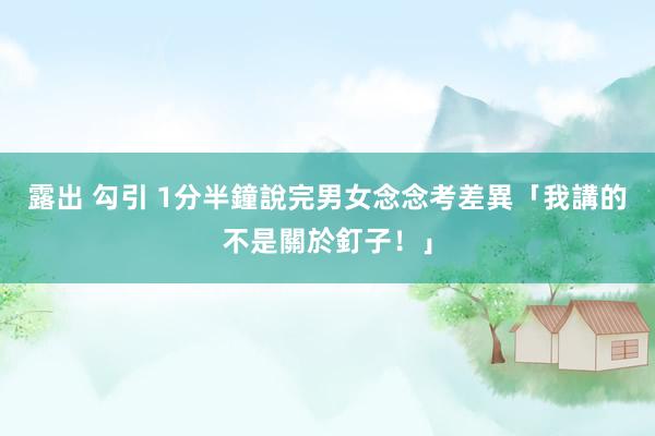 露出 勾引 1分半鐘說完男女念念考差異　「我講的不是關於釘子！」