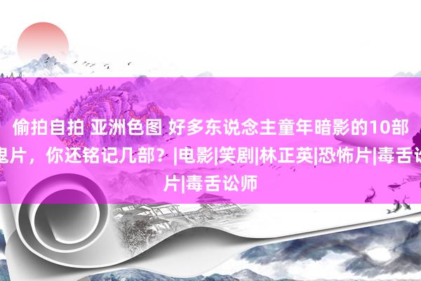 偷拍自拍 亚洲色图 好多东说念主童年暗影的10部猛鬼片，你还铭记几部？|电影|笑剧|林正英|恐怖片|毒舌讼师