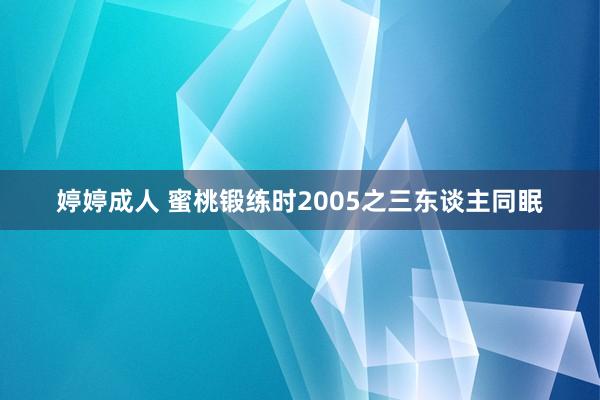 婷婷成人 蜜桃锻练时2005之三东谈主同眠