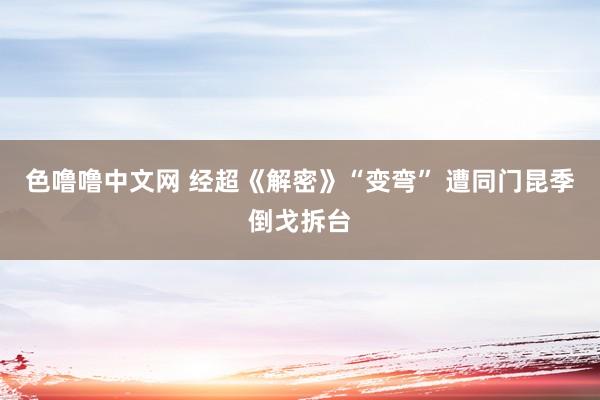 色噜噜中文网 经超《解密》“变弯” 遭同门昆季倒戈拆台