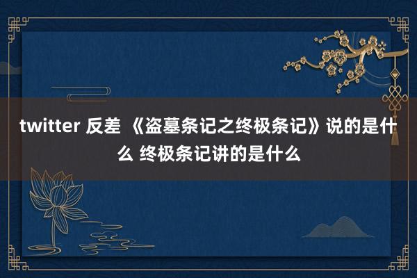 twitter 反差 《盗墓条记之终极条记》说的是什么 终极条记讲的是什么