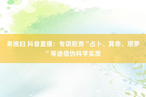 弟媳妇 抖音直播：专项贬责“占卜、算命、塔罗”等迷信伪科学实质