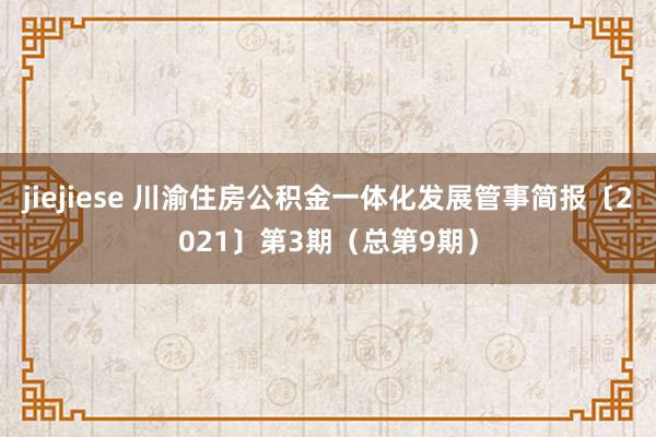 jiejiese 川渝住房公积金一体化发展管事简报〔2021〕第3期（总第9期）