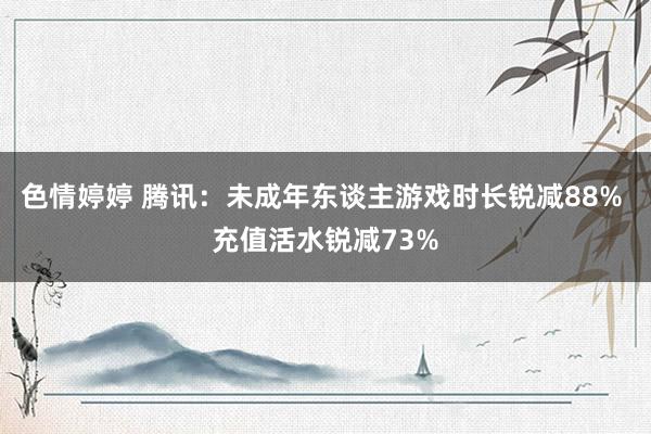 色情婷婷 腾讯：未成年东谈主游戏时长锐减88% 充值活水锐减73%