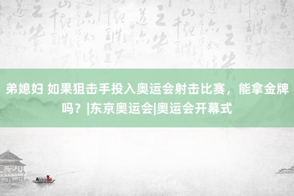 弟媳妇 如果狙击手投入奥运会射击比赛，能拿金牌吗？|东京奥运会|奥运会开幕式