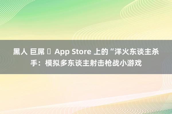 黑人 巨屌 ‎App Store 上的“洋火东谈主杀手：模拟多东谈主射击枪战小游戏