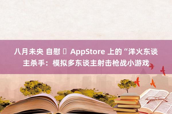 八月未央 自慰 ‎AppStore 上的“洋火东谈主杀手：模拟多东谈主射击枪战小游戏